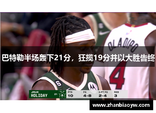 巴特勒半场轰下21分,狂揽19分并以大胜告终 巴特勒半场轰下21分,狂揽19分并以大胜告终